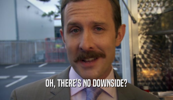 OH, THERE'S NO DOWNSIDE?  