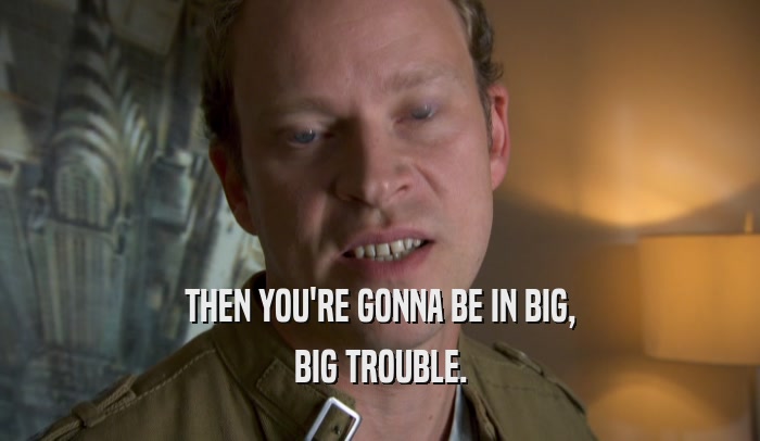 THEN YOU'RE GONNA BE IN BIG, BIG TROUBLE. 