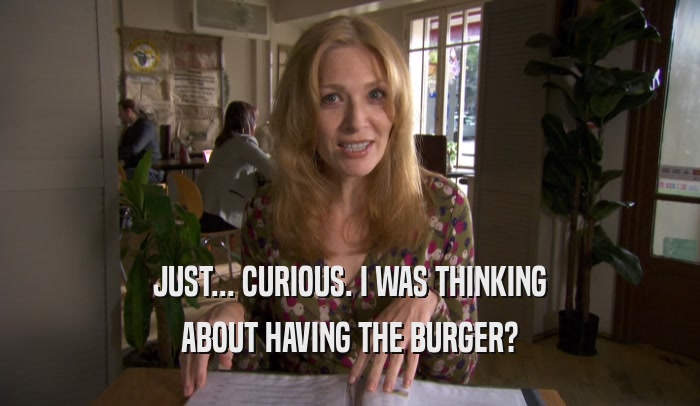 JUST... CURIOUS. I WAS THINKING ABOUT HAVING THE BURGER? 
