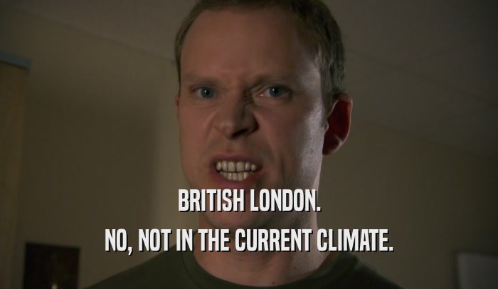 BRITISH LONDON. NO, NOT IN THE CURRENT CLIMATE. 