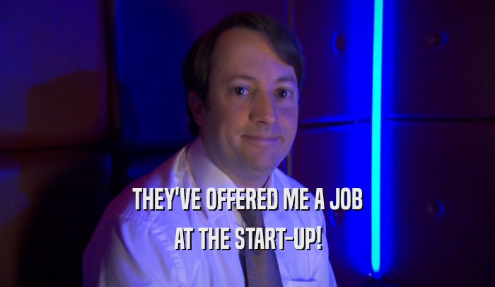 THEY'VE OFFERED ME A JOB AT THE START-UP! 