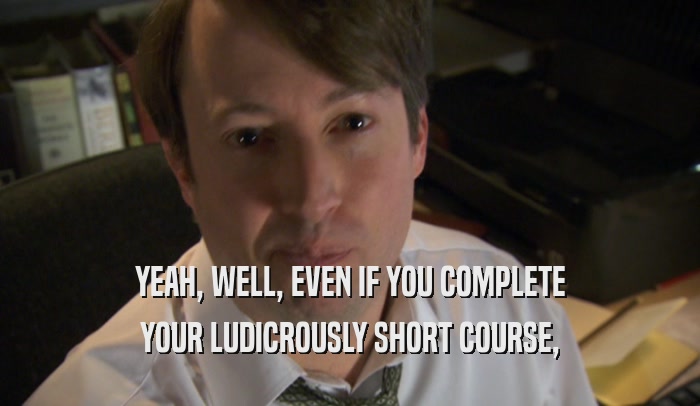 YEAH, WELL, EVEN IF YOU COMPLETE YOUR LUDICROUSLY SHORT COURSE, 