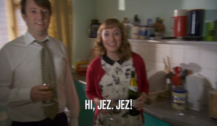 HI, JEZ. JEZ!  