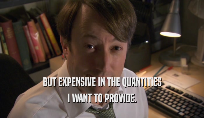 BUT EXPENSIVE IN THE QUANTITIES I WANT TO PROVIDE. 