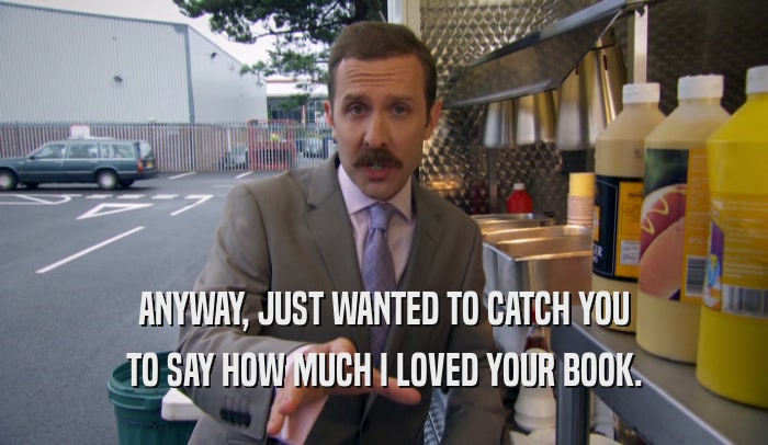 ANYWAY, JUST WANTED TO CATCH YOU TO SAY HOW MUCH I LOVED YOUR BOOK. 