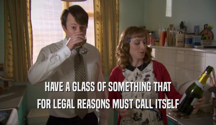 HAVE A GLASS OF SOMETHING THAT
 FOR LEGAL REASONS MUST CALL ITSELF
 