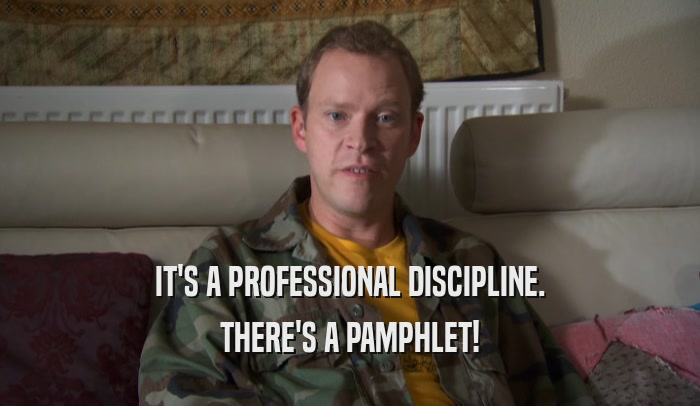 IT'S A PROFESSIONAL DISCIPLINE. THERE'S A PAMPHLET! 