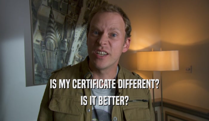 IS MY CERTIFICATE DIFFERENT? IS IT BETTER? 