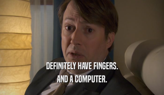 DEFINITELY HAVE FINGERS. AND A COMPUTER. 