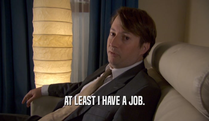 AT LEAST I HAVE A JOB.  