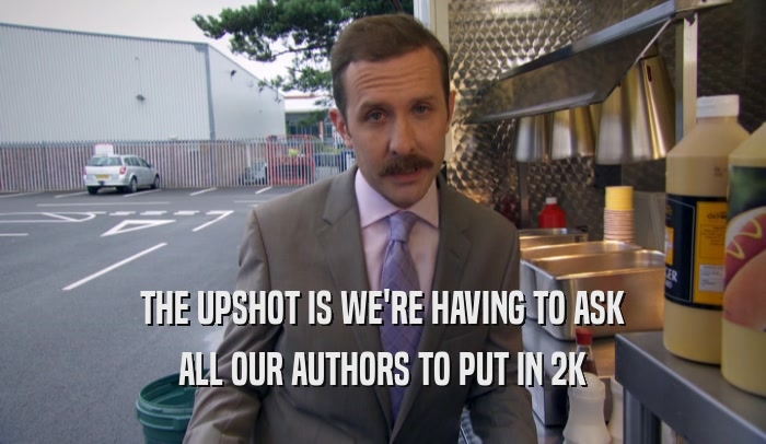 THE UPSHOT IS WE'RE HAVING TO ASK ALL OUR AUTHORS TO PUT IN 2K 