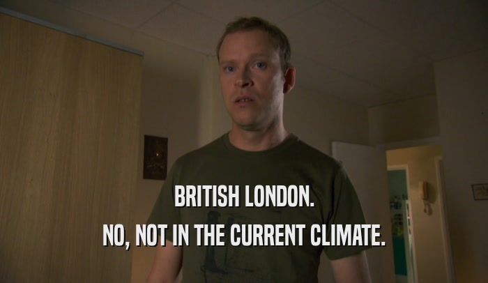 BRITISH LONDON. NO, NOT IN THE CURRENT CLIMATE. 