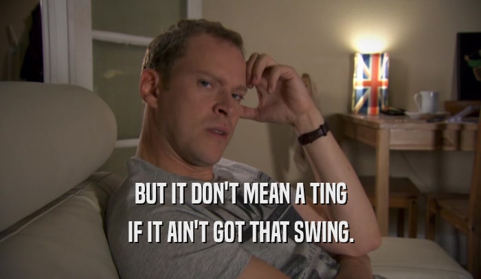 BUT IT DON'T MEAN A TING IF IT AIN'T GOT THAT SWING. 