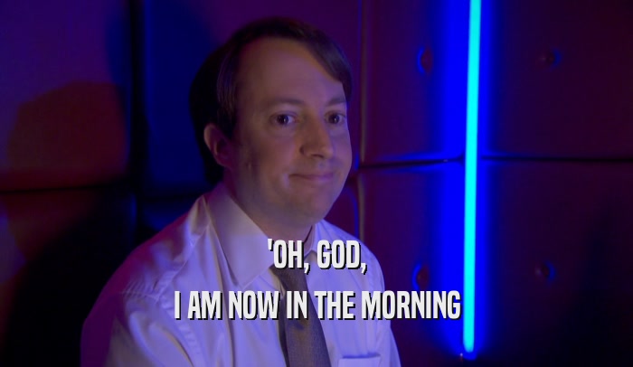 'OH, GOD,
 I AM NOW IN THE MORNING
 