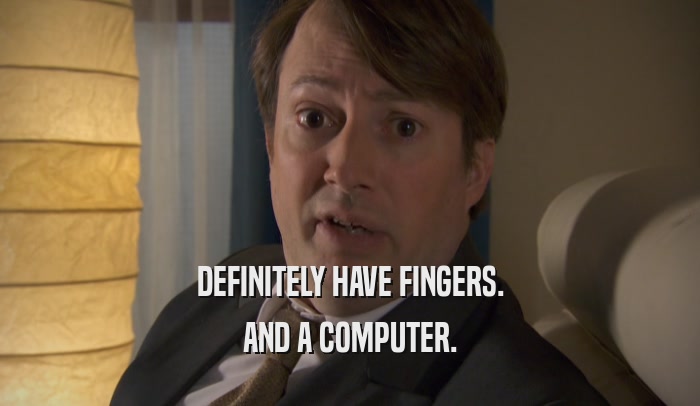 DEFINITELY HAVE FINGERS. AND A COMPUTER. 