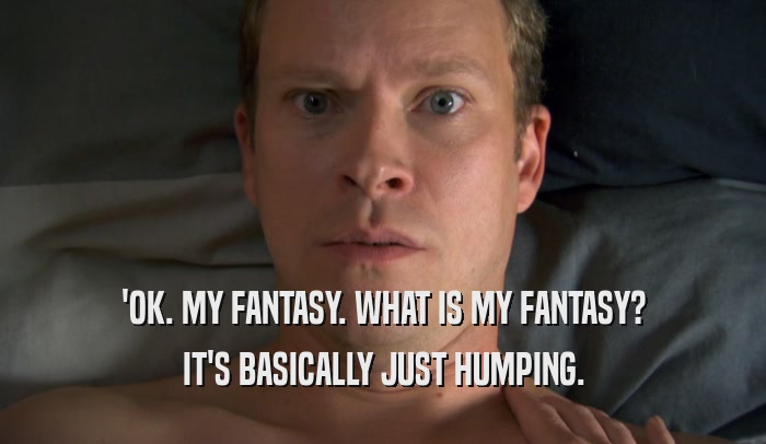 'OK. MY FANTASY. WHAT IS MY FANTASY? IT'S BASICALLY JUST HUMPING. 