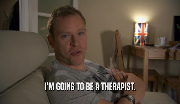 I'M GOING TO BE A THERAPIST.  