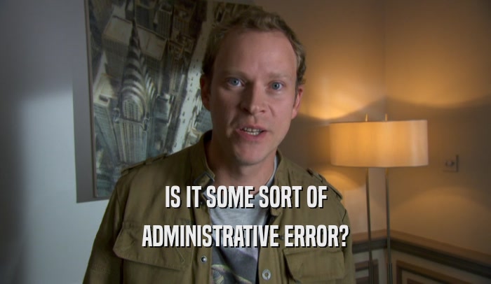 IS IT SOME SORT OF ADMINISTRATIVE ERROR? 