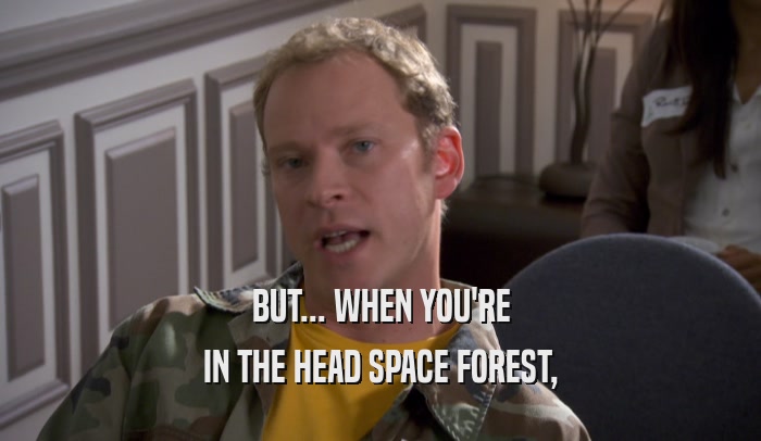 BUT... WHEN YOU'RE IN THE HEAD SPACE FOREST, 