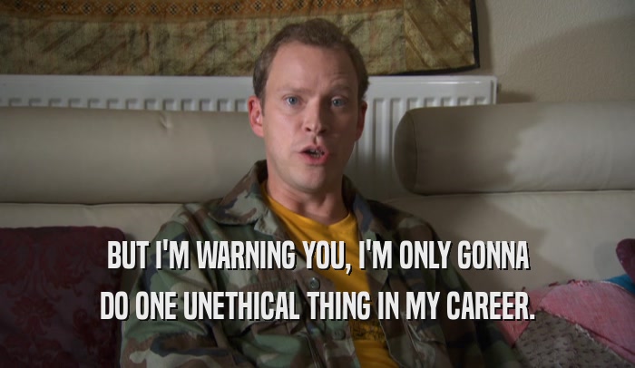 BUT I'M WARNING YOU, I'M ONLY GONNA DO ONE UNETHICAL THING IN MY CAREER. 