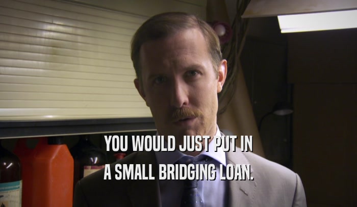 YOU WOULD JUST PUT IN A SMALL BRIDGING LOAN. 