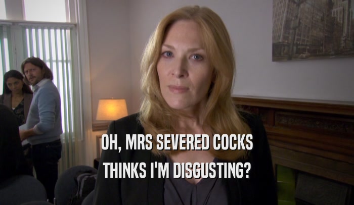 OH, MRS SEVERED COCKS THINKS I'M DISGUSTING? 