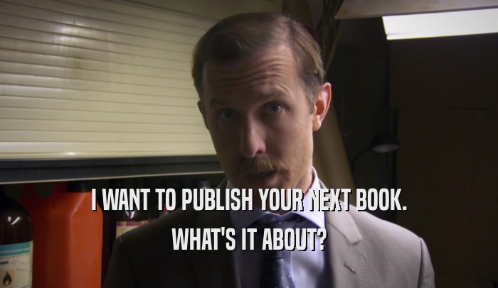 I WANT TO PUBLISH YOUR NEXT BOOK.
 WHAT'S IT ABOUT?
 