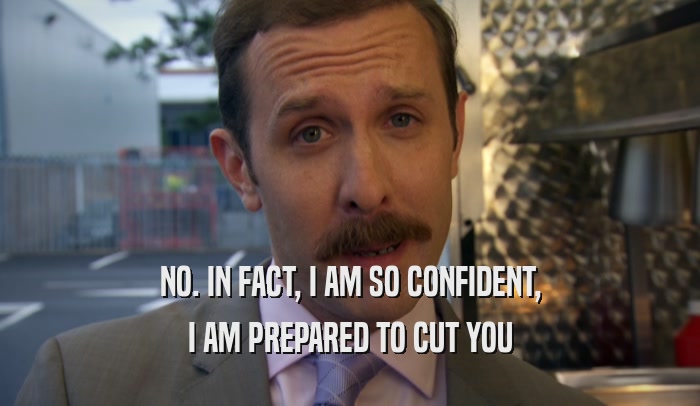 NO. IN FACT, I AM SO CONFIDENT, I AM PREPARED TO CUT YOU 