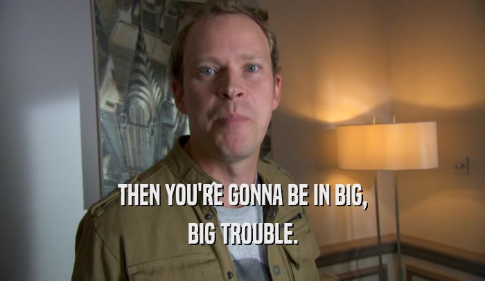THEN YOU'RE GONNA BE IN BIG, BIG TROUBLE. 