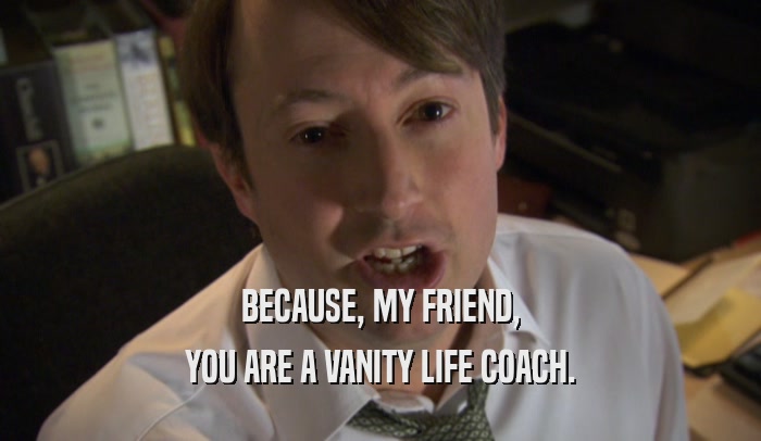 BECAUSE, MY FRIEND, YOU ARE A VANITY LIFE COACH. 