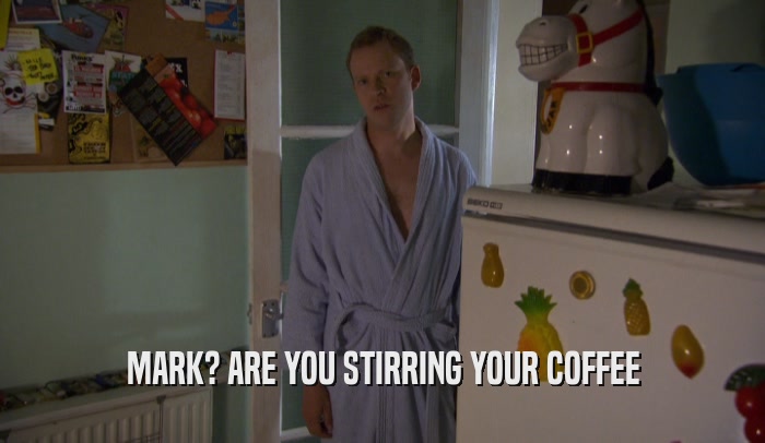 MARK? ARE YOU STIRRING YOUR COFFEE  