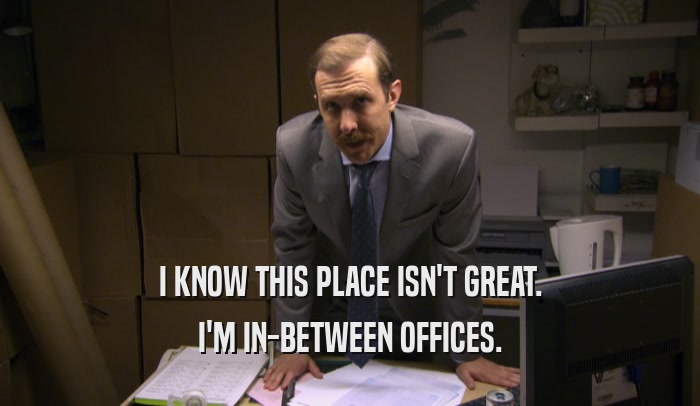 I KNOW THIS PLACE ISN'T GREAT. I'M IN-BETWEEN OFFICES. 