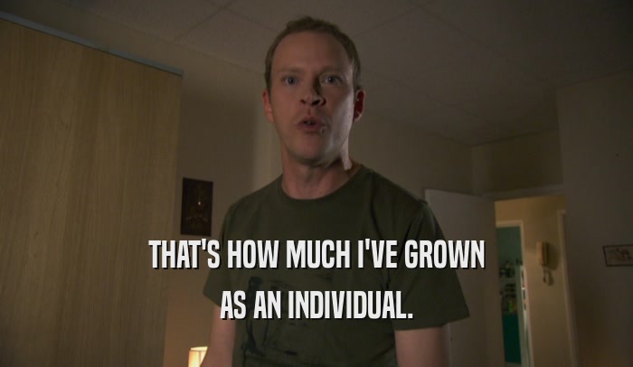 THAT'S HOW MUCH I'VE GROWN AS AN INDIVIDUAL. 