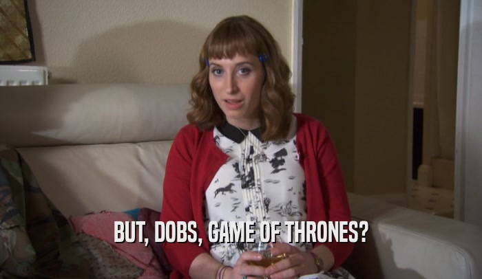 BUT, DOBS, GAME OF THRONES?  