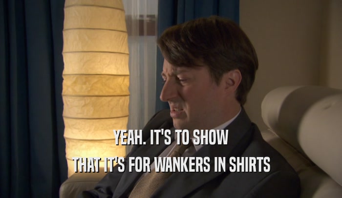 YEAH. IT'S TO SHOW THAT IT'S FOR WANKERS IN SHIRTS 