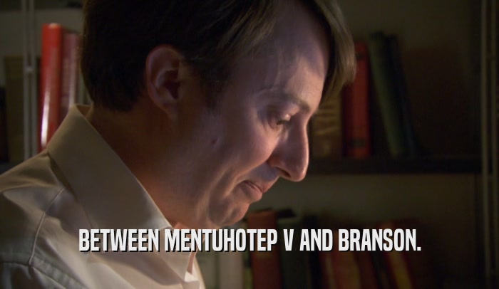 BETWEEN MENTUHOTEP V AND BRANSON.  
