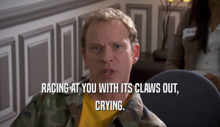 RACING AT YOU WITH ITS CLAWS OUT, CRYING. 