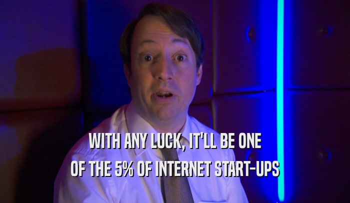 WITH ANY LUCK, IT'LL BE ONE OF THE 5% OF INTERNET START-UPS 