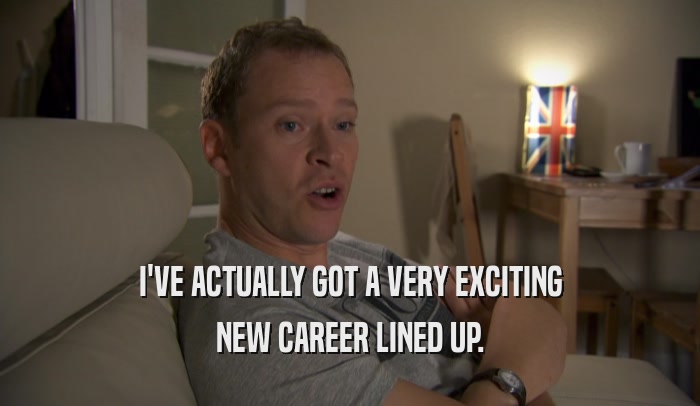 I'VE ACTUALLY GOT A VERY EXCITING NEW CAREER LINED UP. 