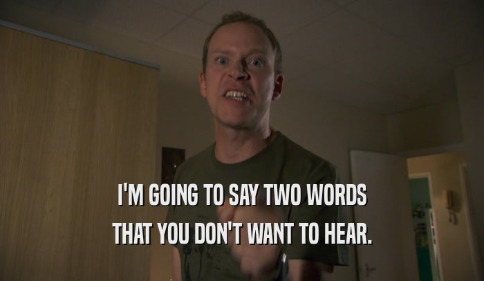 I'M GOING TO SAY TWO WORDS THAT YOU DON'T WANT TO HEAR. 