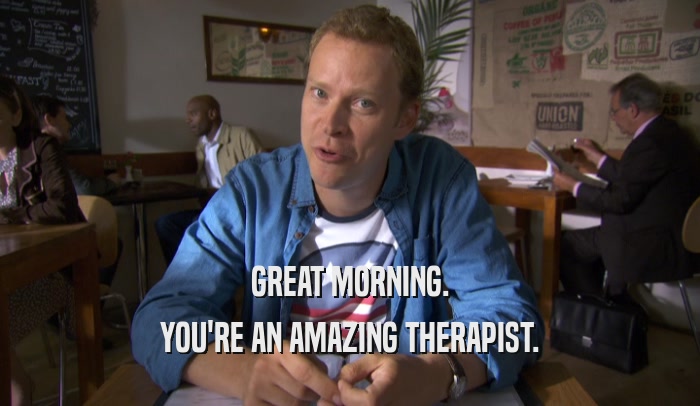 GREAT MORNING. YOU'RE AN AMAZING THERAPIST. 