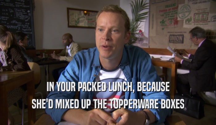 IN YOUR PACKED LUNCH, BECAUSE SHE'D MIXED UP THE TUPPERWARE BOXES 