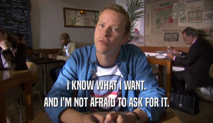 I KNOW WHAT I WANT. AND I'M NOT AFRAID TO ASK FOR IT. 