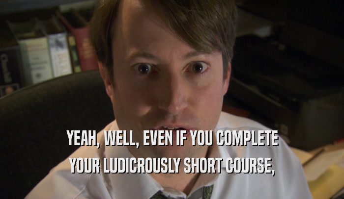 YEAH, WELL, EVEN IF YOU COMPLETE YOUR LUDICROUSLY SHORT COURSE, 