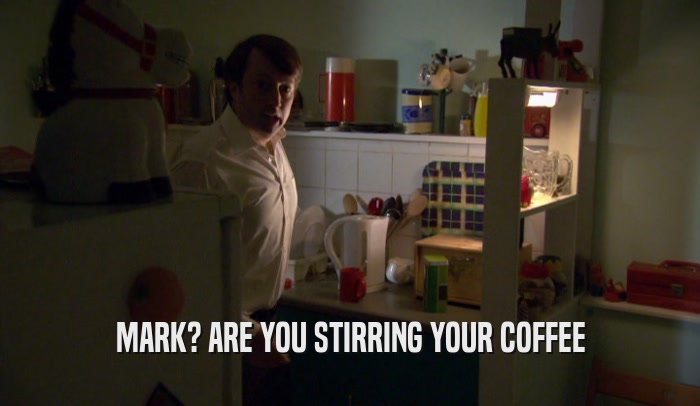MARK? ARE YOU STIRRING YOUR COFFEE  
