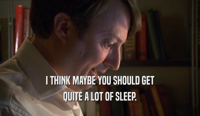 I THINK MAYBE YOU SHOULD GET QUITE A LOT OF SLEEP. 