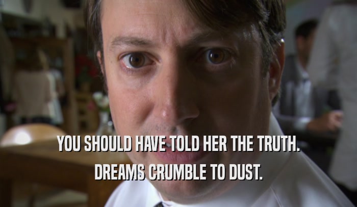 YOU SHOULD HAVE TOLD HER THE TRUTH. DREAMS CRUMBLE TO DUST. 