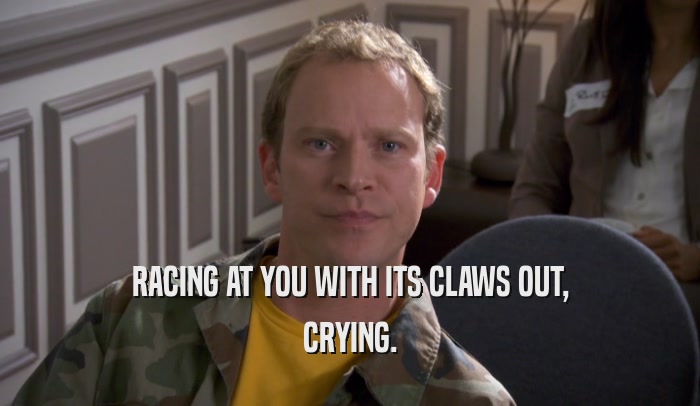 RACING AT YOU WITH ITS CLAWS OUT, CRYING. 