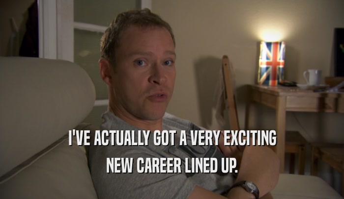 I'VE ACTUALLY GOT A VERY EXCITING NEW CAREER LINED UP. 