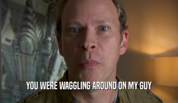 YOU WERE WAGGLING AROUND ON MY GUY  